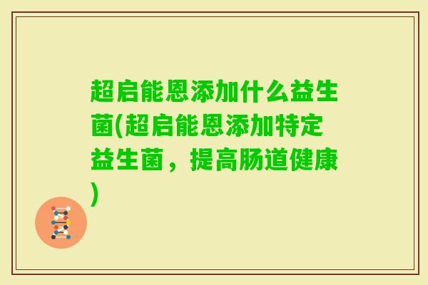 超启能恩添加什么益生菌(超启能恩添加特定益生菌,提高肠道健康) 超启能恩添加什么益生菌(超启能恩添加特定益生菌,提高肠道健康)