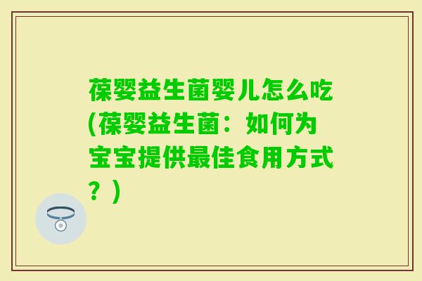 葆婴益生菌婴儿怎么吃(葆婴益生菌：如何为宝宝提供佳食用方式？)