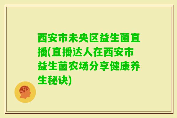 西安市未央区益生菌直播(直播达人在西安市益生菌农场分享健康养生秘诀) 西安市未央区益生菌直播(直播达人在西安市益生菌农场分享健康养生秘诀)