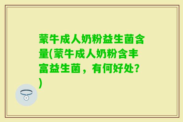 蒙牛成人奶粉益生菌含量(蒙牛成人奶粉含丰富益生菌,有何好处?) 蒙牛成人奶粉益生菌含量(蒙牛成人奶粉含丰富益生菌,有何好处?)