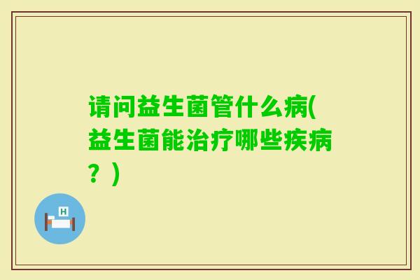 请问益生菌管什么(益生菌能哪些？)