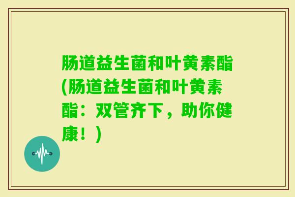 肠道益生菌和叶黄素酯(肠道益生菌和叶黄素酯:双管齐下,助你健康!) 肠道益生菌和叶黄素酯(肠道益生菌和叶黄素酯:双管齐下,助你健康!)