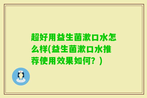 超好用益生菌漱口水怎么样(益生菌漱口水推荐使用效果如何?) 超好用益生菌漱口水怎么样(益生菌漱口水推荐使用效果如何?)