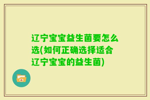 辽宁宝宝益生菌要怎么选(如何正确选择适合辽宁宝宝的益生菌) 辽宁宝宝益生菌要怎么选(如何正确选择适合辽宁宝宝的益生菌)