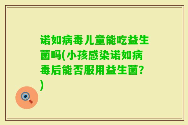 诺如儿童能吃益生菌吗(小孩诺如后能否服用益生菌?) 诺如儿童能吃益生菌吗(小孩诺如后能否服用益生菌?)