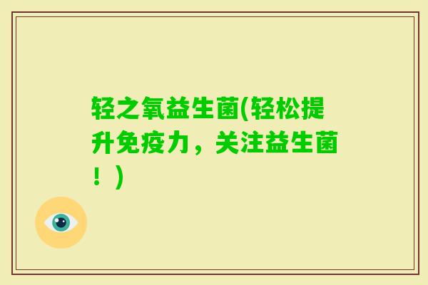 轻之氧益生菌(轻松提升力,关注益生菌!) 轻之氧益生菌(轻松提升力,关注益生菌!)