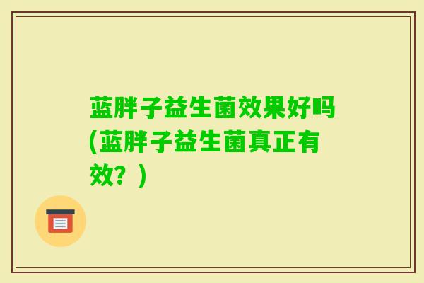 蓝胖子益生菌效果好吗(蓝胖子益生菌真正有效?) 蓝胖子益生菌效果好吗(蓝胖子益生菌真正有效?)