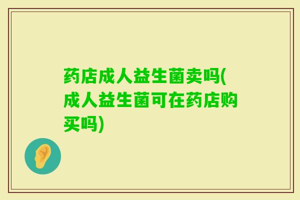 药店成人益生菌卖吗(成人益生菌可在药店购买吗) 药店成人益生菌卖吗(成人益生菌可在药店购买吗)