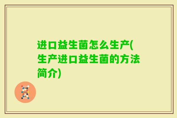 进口益生菌怎么生产(生产进口益生菌的方法简介) 进口益生菌怎么生产(生产进口益生菌的方法简介)