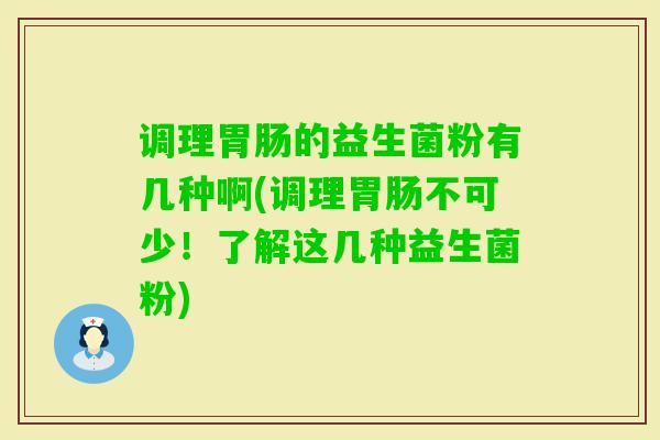 调理的益生菌粉有几种啊(调理不可少!了解这几种益生菌粉) 调理的益生菌粉有几种啊(调理不可少!了解这几种益生菌粉)
