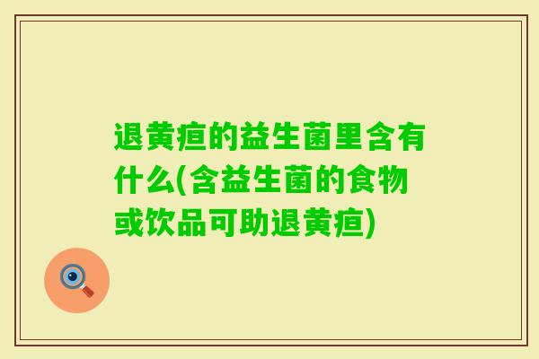 退黄疸的益生菌里含有什么(含益生菌的食物或饮品可助退黄疸)