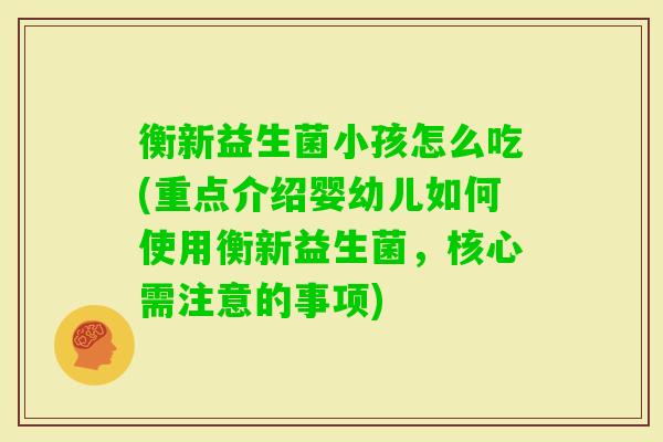 衡新益生菌小孩怎么吃(重点介绍婴幼儿如何使用衡新益生菌,核心需注意的事项) 衡新益生菌小孩怎么吃(重点介绍婴幼儿如何使用衡新益生菌,核心需注意的事项)