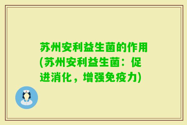 苏州安利益生菌的作用(苏州安利益生菌:促进消化,增强力) 苏州安利益生菌的作用(苏州安利益生菌:促进消化,增强力)