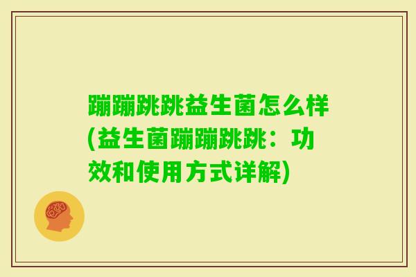 蹦蹦跳跳益生菌怎么样(益生菌蹦蹦跳跳:功效和使用方式详解) 蹦蹦跳跳益生菌怎么样(益生菌蹦蹦跳跳:功效和使用方式详解)