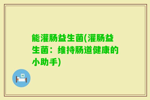 能灌肠益生菌(灌肠益生菌:维持肠道健康的小助手) 能灌肠益生菌(灌肠益生菌:维持肠道健康的小助手)