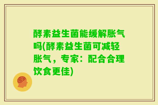 酵素益生菌能缓解吗(酵素益生菌可减轻,专家:配合合理饮食更佳) 酵素益生菌能缓解吗(酵素益生菌可减轻,专家:配合合理饮食更佳)
