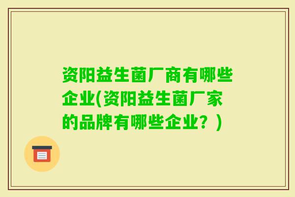 资阳益生菌厂商有哪些企业(资阳益生菌厂家的品牌有哪些企业?) 资阳益生菌厂商有哪些企业(资阳益生菌厂家的品牌有哪些企业?)