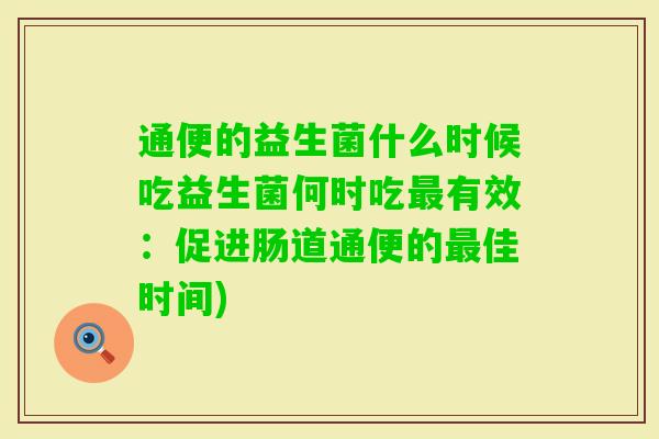通便的益生菌什么时候吃益生菌何时吃有效:促进肠道通便的佳时间) 通便的益生菌什么时候吃益生菌何时吃有效:促进肠道通便的佳时间)