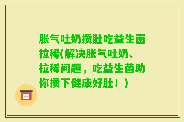 吐奶攒肚吃益生菌拉稀(解决吐奶、拉稀问题，吃益生菌助你攒下健康好肚！)