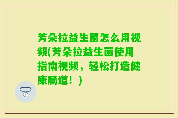 芳朵拉益生菌怎么用视频(芳朵拉益生菌使用指南视频,轻松打造健康肠道!) 芳朵拉益生菌怎么用视频(芳朵拉益生菌使用指南视频,轻松打造健康肠道!)