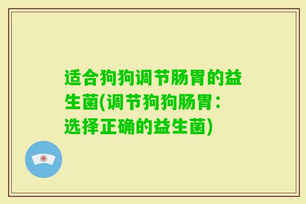 适合狗狗调节肠胃的益生菌(调节狗狗肠胃:选择正确的益生菌) 适合狗狗调节肠胃的益生菌(调节狗狗肠胃:选择正确的益生菌)