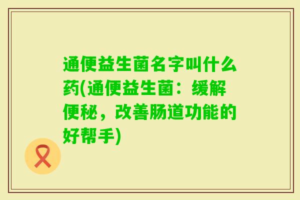通便益生菌名字叫什么药(通便益生菌:缓解,改善肠道功能的好帮手) 通便益生菌名字叫什么药(通便益生菌:缓解,改善肠道功能的好帮手)