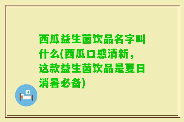 西瓜益生菌饮品名字叫什么(西瓜口感清新,这款益生菌饮品是夏日消暑必备) 西瓜益生菌饮品名字叫什么(西瓜口感清新,这款益生菌饮品是夏日消暑必备)