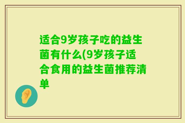 适合9岁孩子吃的益生菌有什么(9岁孩子适合食用的益生菌推荐清单 适合9岁孩子吃的益生菌有什么(9岁孩子适合食用的益生菌推荐清单
