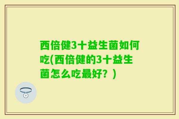 西倍健3十益生菌如何吃(西倍健的3十益生菌怎么吃好?) 西倍健3十益生菌如何吃(西倍健的3十益生菌怎么吃好?)
