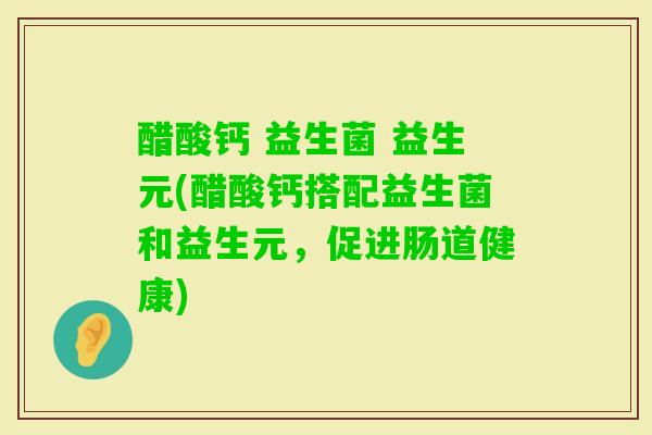 醋酸钙 益生菌 益生元(醋酸钙搭配益生菌和益生元,促进肠道健康) 醋酸钙 益生菌 益生元(醋酸钙搭配益生菌和益生元,促进肠道健康)