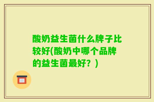 酸奶益生菌什么牌子比较好(酸奶中哪个品牌的益生菌好?) 酸奶益生菌什么牌子比较好(酸奶中哪个品牌的益生菌好?)