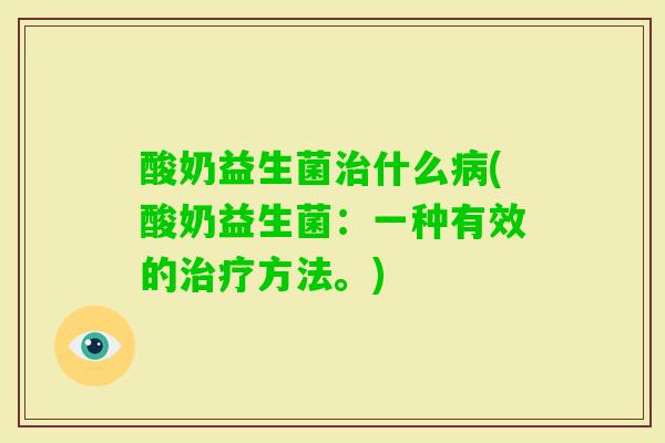 酸奶益生菌什么(酸奶益生菌:一种有效的方法。) 酸奶益生菌什么(酸奶益生菌:一种有效的方法。)