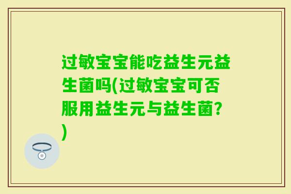 宝宝能吃益生元益生菌吗(宝宝可否服用益生元与益生菌?) 宝宝能吃益生元益生菌吗(宝宝可否服用益生元与益生菌?)
