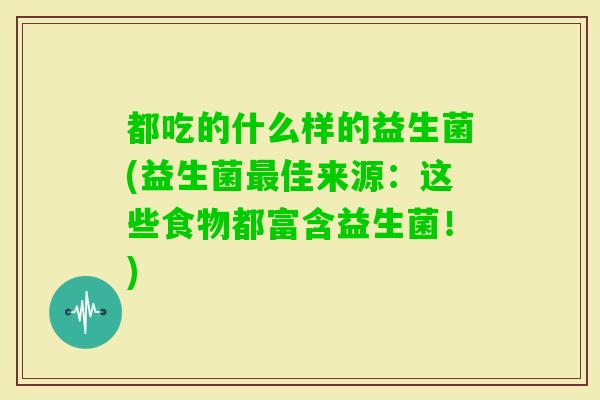 都吃的什么样的益生菌(益生菌佳来源:这些食物都富含益生菌!) 都吃的什么样的益生菌(益生菌佳来源:这些食物都富含益生菌!)