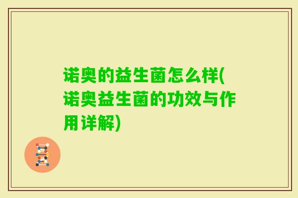 诺奥的益生菌怎么样(诺奥益生菌的功效与作用详解) 诺奥的益生菌怎么样(诺奥益生菌的功效与作用详解)
