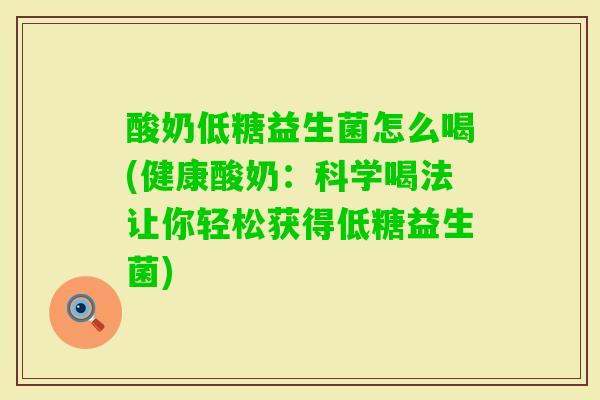 酸奶低糖益生菌怎么喝(健康酸奶:科学喝法让你轻松获得低糖益生菌) 酸奶低糖益生菌怎么喝(健康酸奶:科学喝法让你轻松获得低糖益生菌)