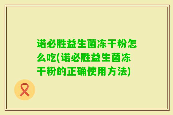 诺必胜益生菌冻干粉怎么吃(诺必胜益生菌冻干粉的正确使用方法) 诺必胜益生菌冻干粉怎么吃(诺必胜益生菌冻干粉的正确使用方法)