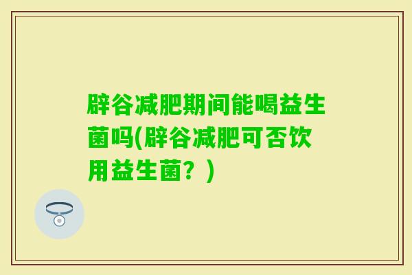 辟谷期间能喝益生菌吗(辟谷可否饮用益生菌?) 辟谷期间能喝益生菌吗(辟谷可否饮用益生菌?)