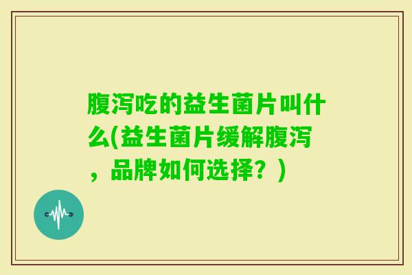 吃的益生菌片叫什么(益生菌片缓解,品牌如何选择?) 吃的益生菌片叫什么(益生菌片缓解,品牌如何选择?)