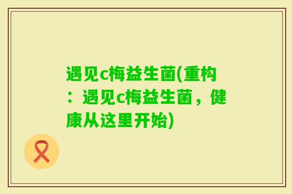 遇见c梅益生菌(重构：遇见c梅益生菌，健康从这里开始)