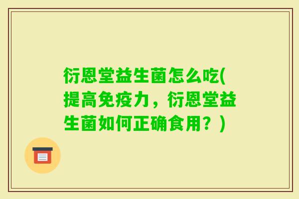 衍恩堂益生菌怎么吃(提高力,衍恩堂益生菌如何正确食用?) 衍恩堂益生菌怎么吃(提高力,衍恩堂益生菌如何正确食用?)