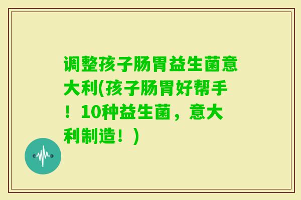 调整孩子肠胃益生菌意大利(孩子肠胃好帮手!10种益生菌,意大利制造!) 调整孩子肠胃益生菌意大利(孩子肠胃好帮手!10种益生菌,意大利制造!)