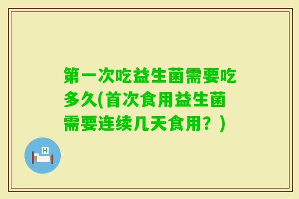 第一次吃益生菌需要吃多久(首次食用益生菌需要连续几天食用？)