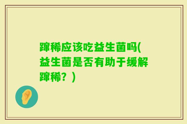 蹿稀应该吃益生菌吗(益生菌是否有助于缓解蹿稀?) 蹿稀应该吃益生菌吗(益生菌是否有助于缓解蹿稀?)