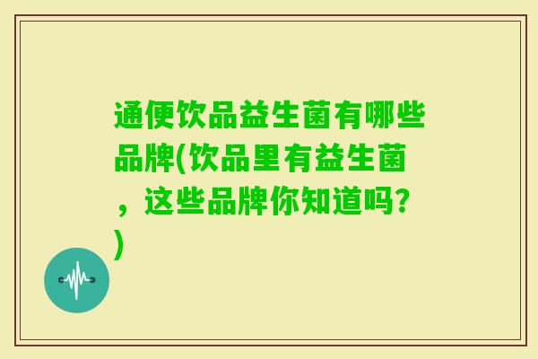 通便饮品益生菌有哪些品牌(饮品里有益生菌，这些品牌你知道吗？)