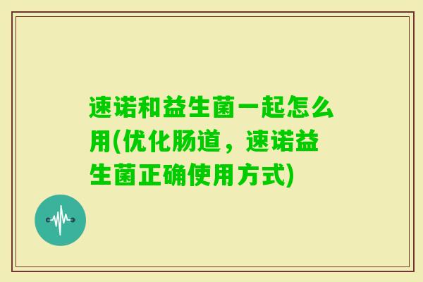 速诺和益生菌一起怎么用(优化肠道,速诺益生菌正确使用方式) 速诺和益生菌一起怎么用(优化肠道,速诺益生菌正确使用方式)