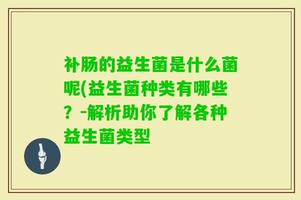 补肠的益生菌是什么菌呢(益生菌种类有哪些?-解析助你了解各种益生菌类型 补肠的益生菌是什么菌呢(益生菌种类有哪些?-解析助你了解各种益生菌类型
