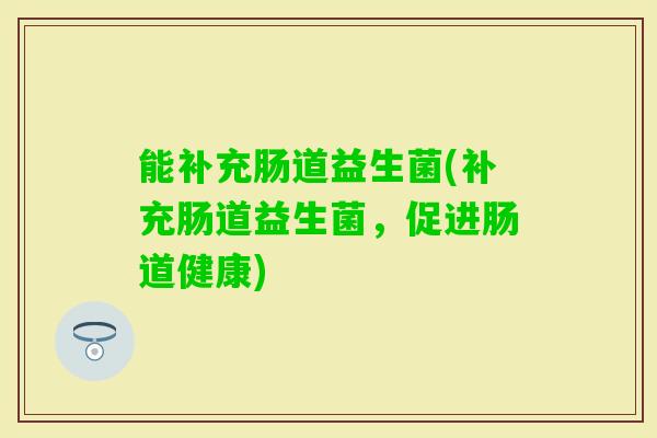 能补充肠道益生菌(补充肠道益生菌,促进肠道健康) 能补充肠道益生菌(补充肠道益生菌,促进肠道健康)