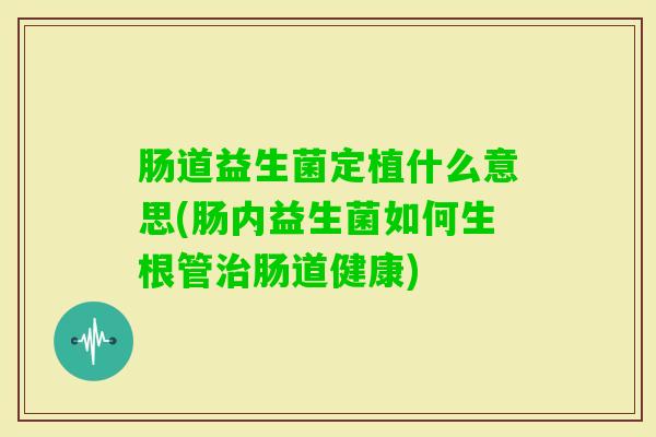 肠道益生菌定植什么意思(肠内益生菌如何生根管肠道健康) 肠道益生菌定植什么意思(肠内益生菌如何生根管肠道健康)