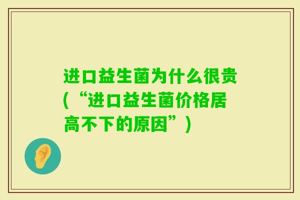 进口益生菌为什么很贵(“进口益生菌价格居高不下的原因”) 进口益生菌为什么很贵(“进口益生菌价格居高不下的原因”)
